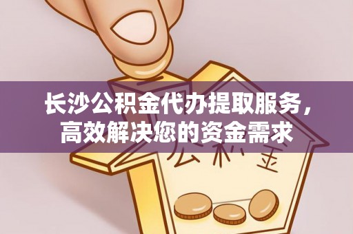蚌山长沙公积金代办提取服务，高效解决您的资金需求