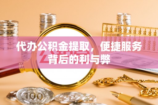 蚌山代办公积金提取，便捷服务背后的利与弊