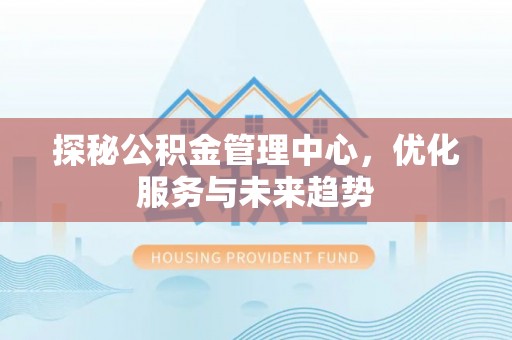 蚌山探秘公积金管理中心，优化服务与未来趋势