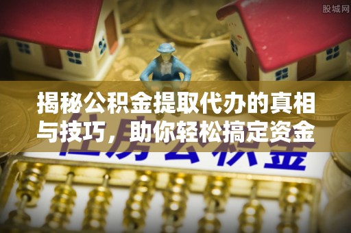 蚌山揭秘公积金提取代办的真相与技巧，助你轻松搞定资金流动问题