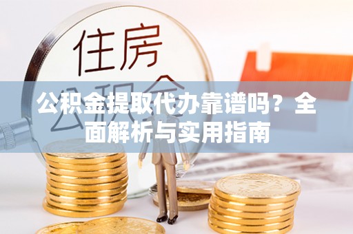 蚌山公积金提取代办靠谱吗？全面解析与实用指南