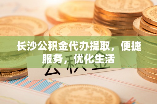 蚌山长沙公积金代办提取，便捷服务，优化生活