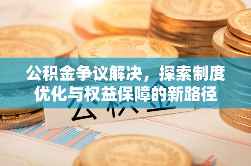 蚌山公积金争议解决，探索制度优化与权益保障的新路径
