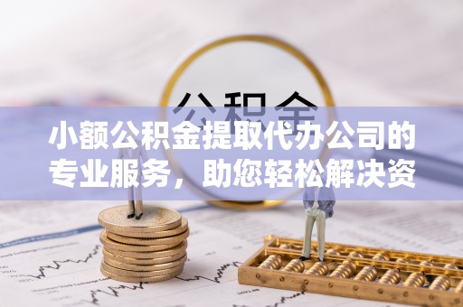 蚌山小额公积金提取代办公司的专业服务，助您轻松解决资金难题