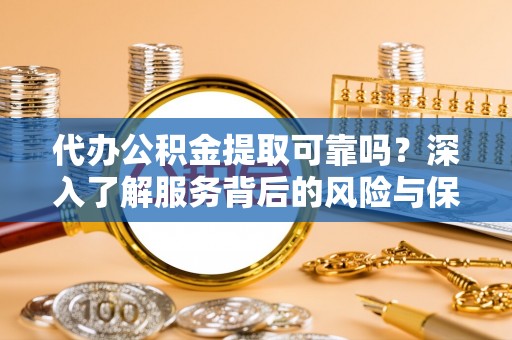 蚌山代办公积金提取可靠吗？深入了解服务背后的风险与保障