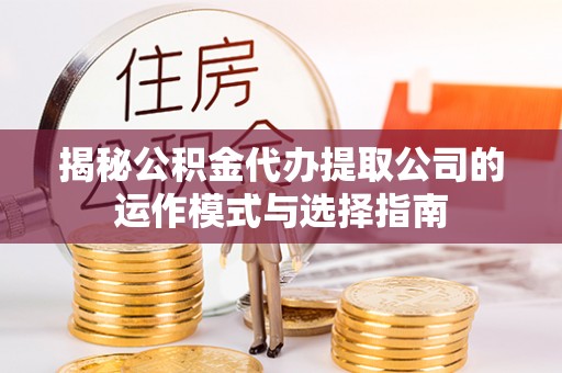 蚌山揭秘公积金代办提取公司的运作模式与选择指南