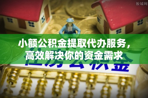蚌山小额公积金提取代办服务，高效解决你的资金需求