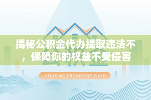蚌山揭秘公积金代办提取违法不，保障你的权益不受侵害