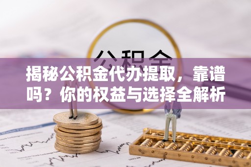 蚌山揭秘公积金代办提取，靠谱吗？你的权益与选择全解析