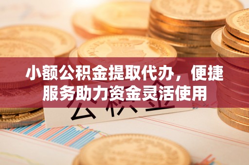 蚌山小额公积金提取代办，便捷服务助力资金灵活使用