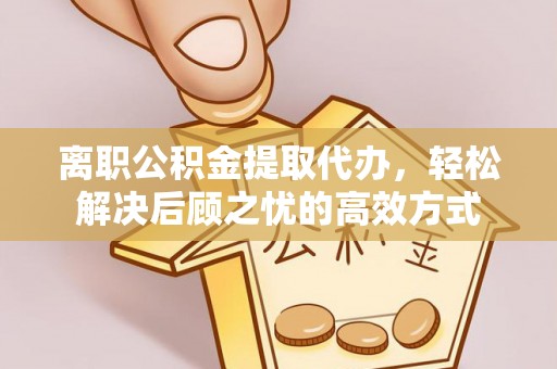 蚌山离职公积金提取代办，轻松解决后顾之忧的高效方式