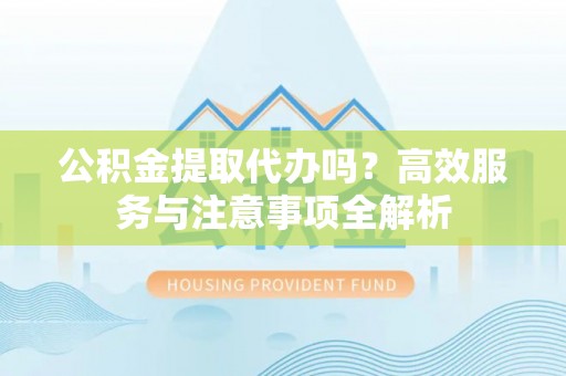 蚌山公积金提取代办吗？高效服务与注意事项全解析