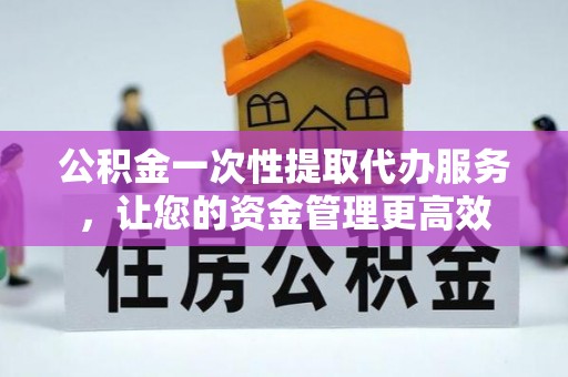 蚌山公积金一次性提取代办服务，让您的资金管理更高效