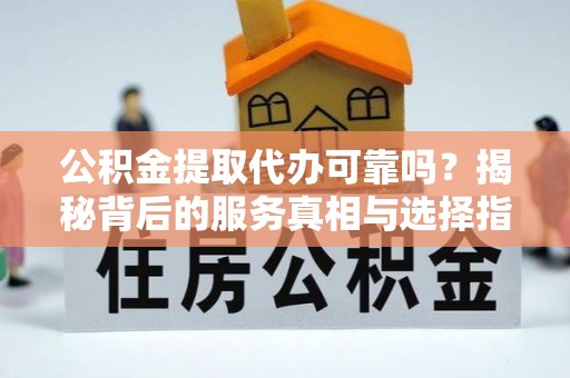 蚌山公积金提取代办可靠吗？揭秘背后的服务真相与选择指南