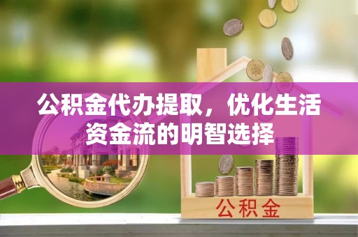 蚌山公积金代办提取，优化生活资金流的明智选择