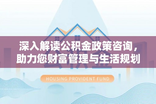 蚌山深入解读公积金政策咨询，助力您财富管理与生活规划