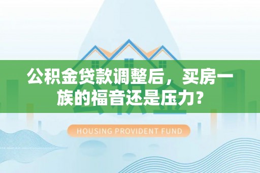 蚌山公积金贷款调整后，买房一族的福音还是压力？