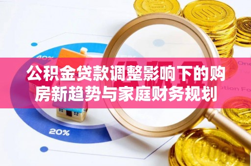 蚌山公积金贷款调整影响下的购房新趋势与家庭财务规划