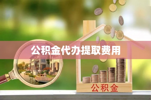 蚌山公积金代办提取费用