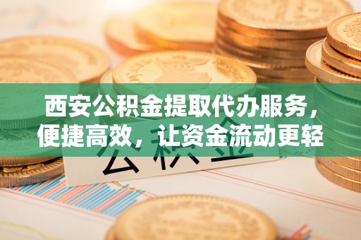 蚌山西安公积金提取代办服务，便捷高效，让资金流动更轻松