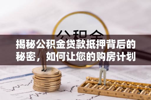 蚌山揭秘公积金贷款抵押背后的秘密，如何让您的购房计划更轻松？