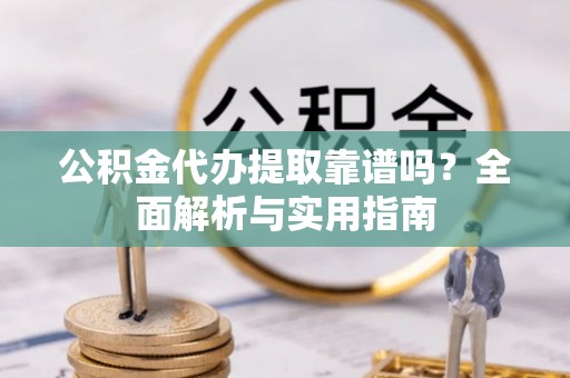 蚌山公积金代办提取靠谱吗？全面解析与实用指南