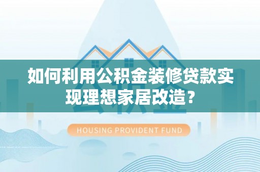 蚌山如何利用公积金装修贷款实现理想家居改造？