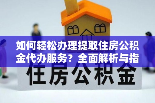 蚌山如何轻松办理提取住房公积金代办服务？全面解析与指南