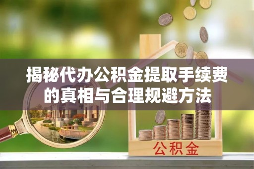 蚌山揭秘代办公积金提取手续费的真相与合理规避方法