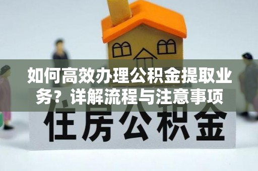 蚌山如何高效办理公积金提取业务？详解流程与注意事项