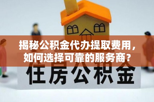 蚌山揭秘公积金代办提取费用，如何选择可靠的服务商？