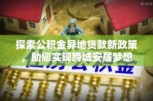蚌山探索公积金异地贷款新政策，助您实现跨城安居梦想