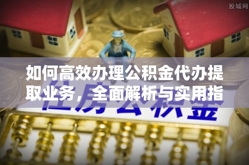 蚌山如何高效办理公积金代办提取业务，全面解析与实用指南