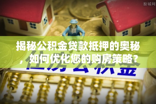 蚌山揭秘公积金贷款抵押的奥秘，如何优化您的购房策略？