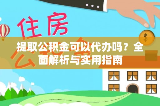 蚌山提取公积金可以代办吗？全面解析与实用指南