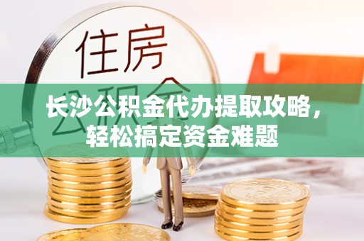 蚌山长沙公积金代办提取攻略，轻松搞定资金难题