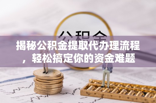 蚌山揭秘公积金提取代办理流程，轻松搞定你的资金难题