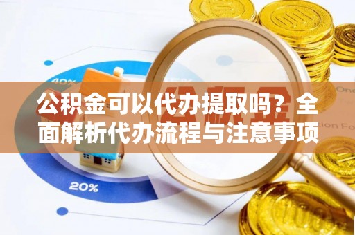 蚌山公积金可以代办提取吗？全面解析代办流程与注意事项
