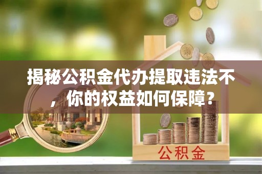 蚌山揭秘公积金代办提取违法不，你的权益如何保障？